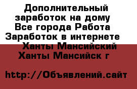 Дополнительный заработок на дому - Все города Работа » Заработок в интернете   . Ханты-Мансийский,Ханты-Мансийск г.